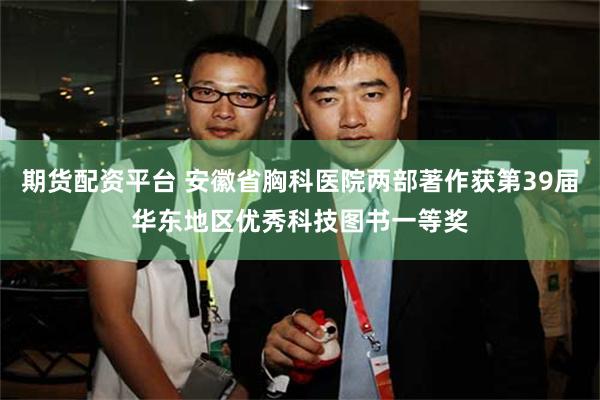 期货配资平台 安徽省胸科医院两部著作获第39届华东地区优秀科技图书一等奖