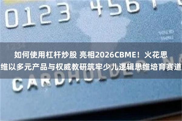 如何使用杠杆炒股 亮相2026CBME！火花思维以多元产品与权威教研筑牢少儿逻辑思维培育赛道