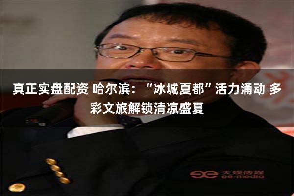 真正实盘配资 哈尔滨：“冰城夏都”活力涌动 多彩文旅解锁清凉盛夏