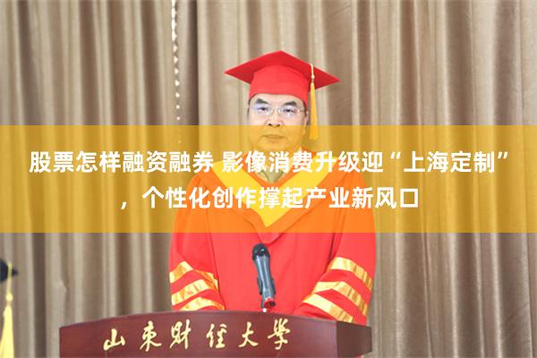 股票怎样融资融券 影像消费升级迎“上海定制”，个性化创作撑起产业新风口