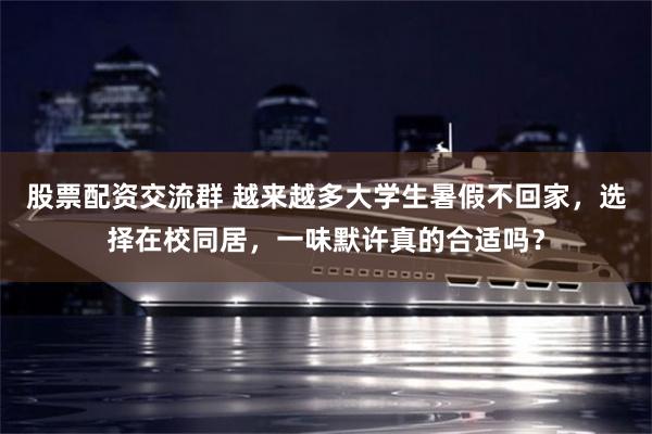 股票配资交流群 越来越多大学生暑假不回家，选择在校同居，一味默许真的合适吗？