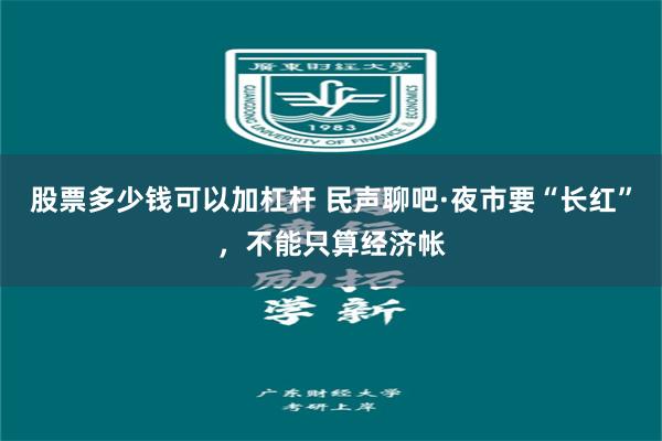股票多少钱可以加杠杆 民声聊吧·夜市要“长红”，不能只算经济帐