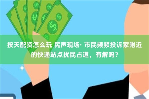 按天配资怎么玩 民声现场· 市民频频投诉家附近的快递站点扰民占道，有解吗？