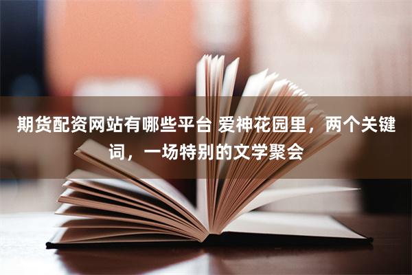 期货配资网站有哪些平台 爱神花园里，两个关键词，一场特别的文学聚会