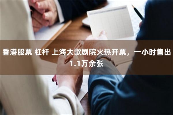 香港股票 杠杆 上海大歌剧院火热开票，一小时售出1.1万余张